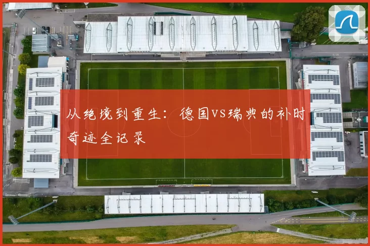 从绝境到重生：德国vs瑞典的补时奇迹全记录