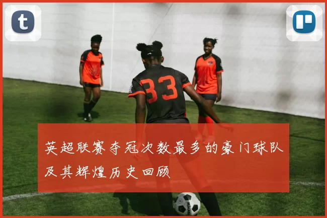 英超联赛夺冠次数最多的豪门球队及其辉煌历史回顾
