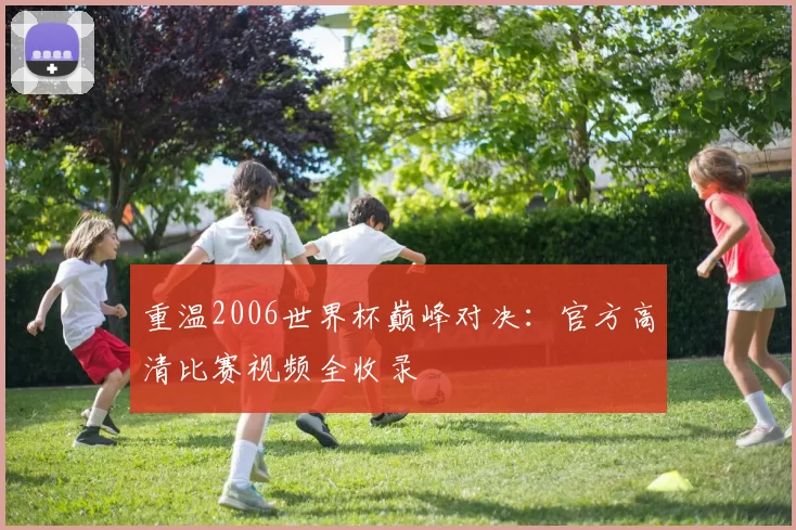 重温2006世界杯巅峰对决:官方高清比赛视频全收录