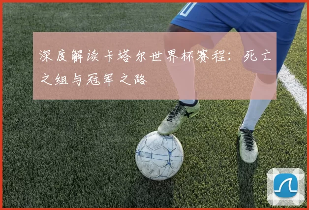深度解读卡塔尔世界杯赛程:死亡之组与冠军之路
