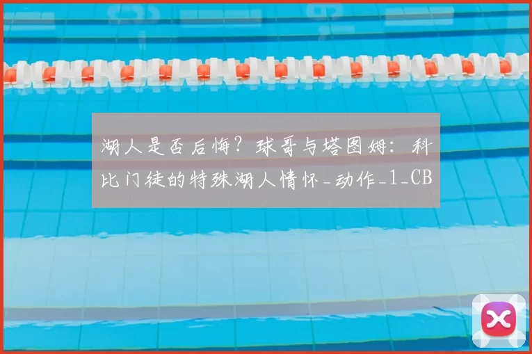 湖人是否后悔？球哥与塔图姆：科比门徒的特殊湖人情怀_动作_1_CBA