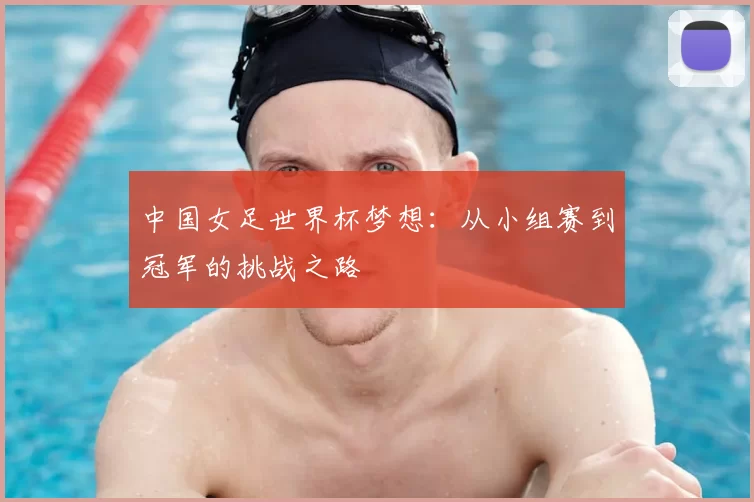 中国女足世界杯梦想:从小组赛到冠军的挑战之路