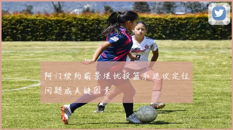 阿门续约前景堪忧投篮和进攻定位问题成关键因素