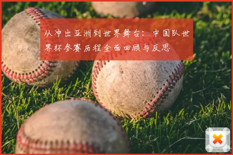从冲出亚洲到世界舞台：中国队世界杯参赛历程全面回顾与反思