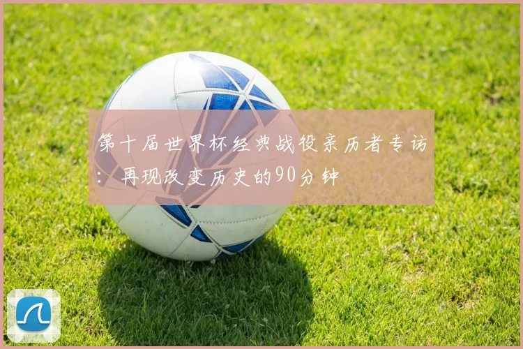 第十届世界杯经典战役亲历者专访:再现改变历史的90分钟