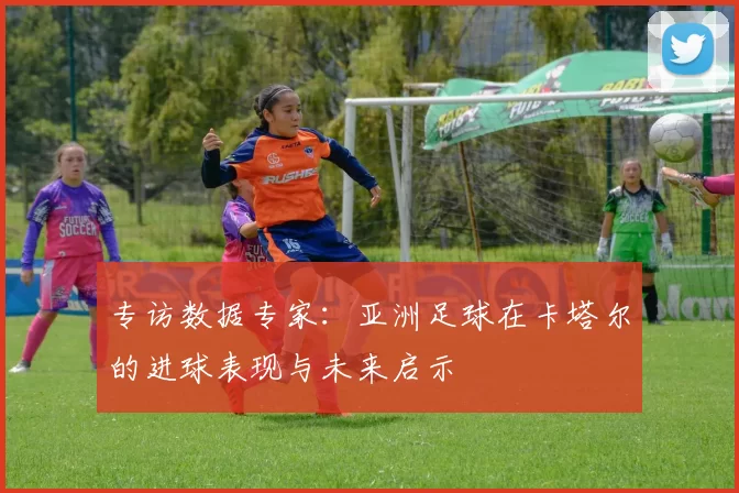 专访数据专家:亚洲足球在卡塔尔的进球表现与未来启示