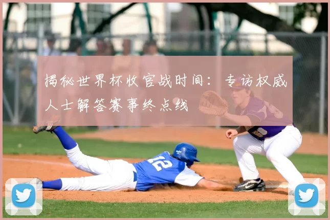 揭秘世界杯收官战时间:专访权威人士解答赛事终点线