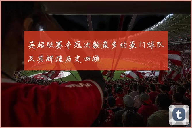 英超联赛夺冠次数最多的豪门球队及其辉煌历史回顾