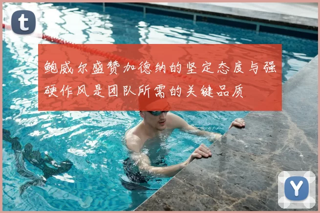 鲍威尔盛赞加德纳的坚定态度与强硬作风是团队所需的关键品质