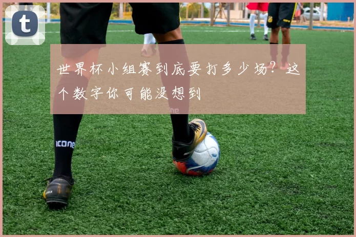 世界杯小组赛到底要打多少场?这个数字你可能没想到