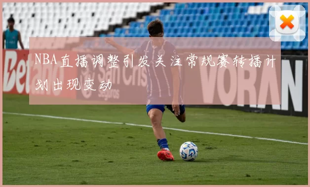 NBA直播调整引发关注常规赛转播计划出现变动