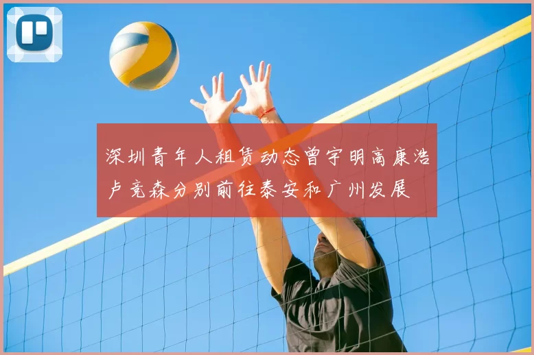 深圳青年人租赁动态曾宇明高康浩卢竞森分别前往泰安和广州发展