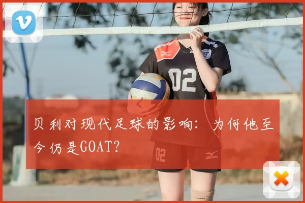 贝利对现代足球的影响:为何他至今仍是GOAT?