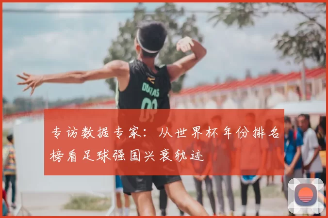专访数据专家：从世界杯年份排名榜看足球强国兴衰轨迹