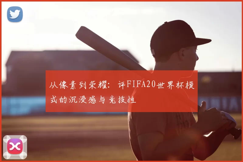从像素到荣耀：评FIFA20世界杯模式的沉浸感与竞技性