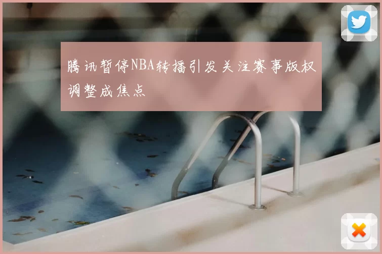 腾讯暂停NBA转播引发关注赛事版权调整成焦点