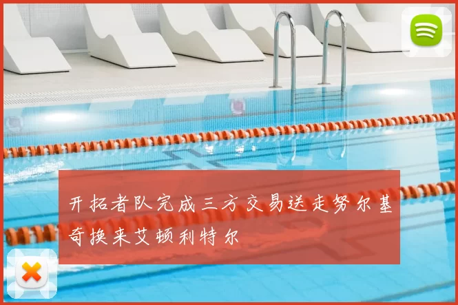 开拓者队完成三方交易送走努尔基奇换来艾顿利特尔