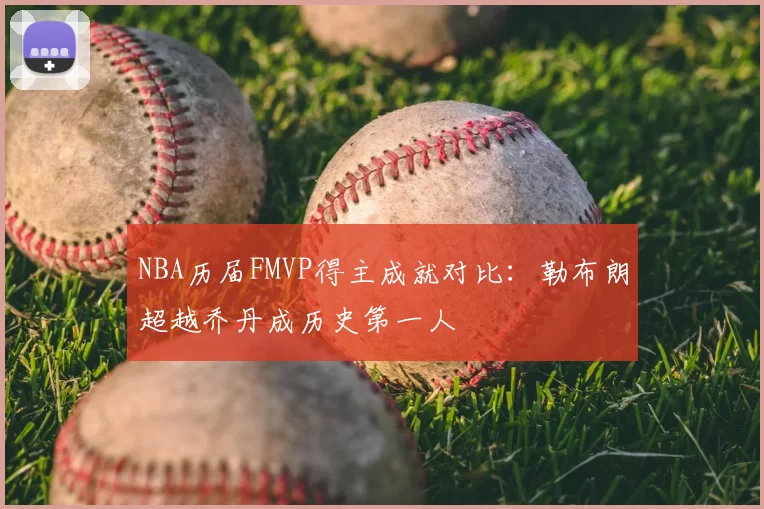 NBA历届FMVP得主成就对比:勒布朗超越乔丹成历史第一人