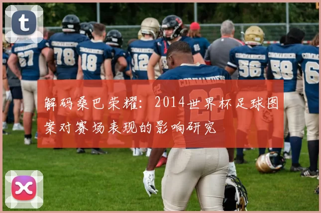解码桑巴荣耀:2014世界杯足球图案对赛场表现的影响研究
