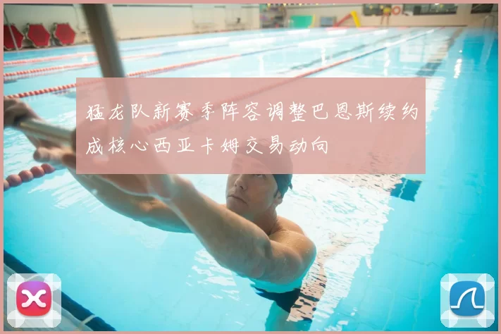 猛龙队新赛季阵容调整巴恩斯续约成核心西亚卡姆交易动向