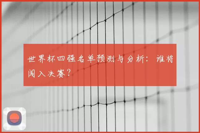 世界杯四强名单预测与分析:谁将闯入决赛?