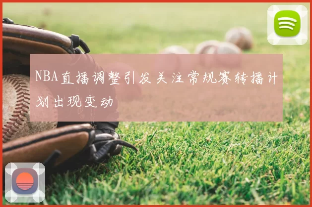 NBA直播调整引发关注常规赛转播计划出现变动