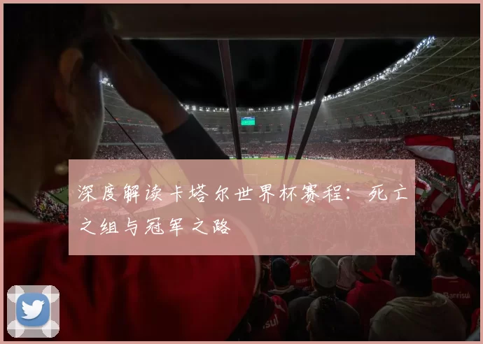 深度解读卡塔尔世界杯赛程:死亡之组与冠军之路
