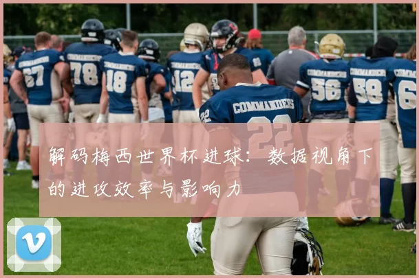 解码梅西世界杯进球:数据视角下的进攻效率与影响力