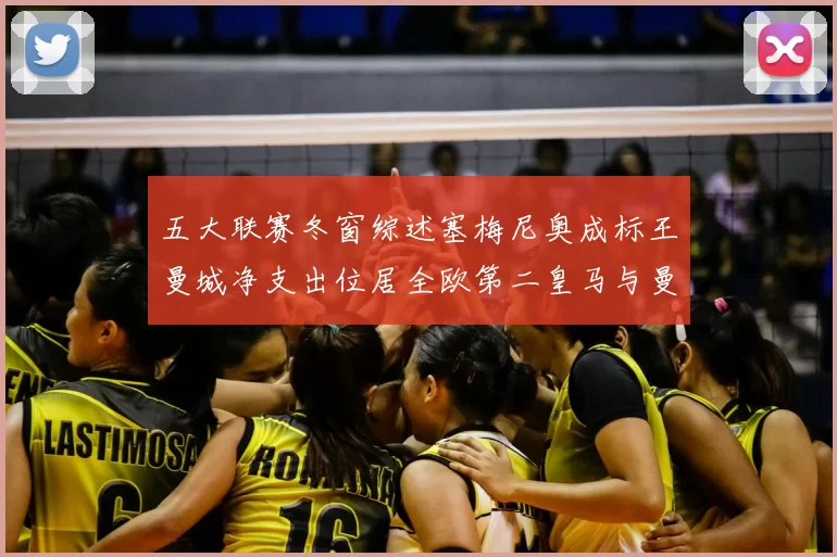 五大联赛冬窗综述塞梅尼奥成标王曼城净支出位居全欧第二皇马与曼联均未投入
