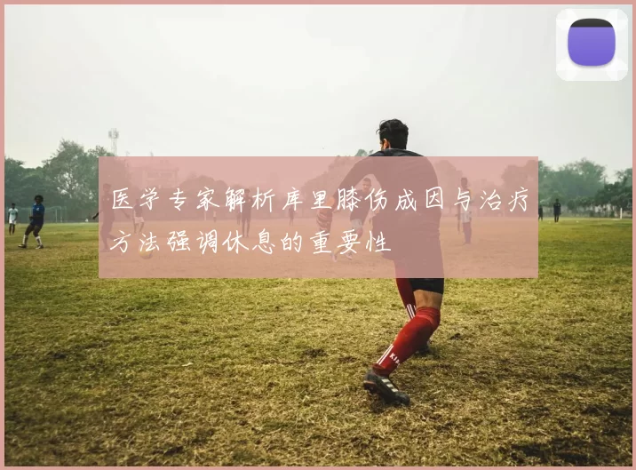 医学专家解析库里膝伤成因与治疗方法强调休息的重要性