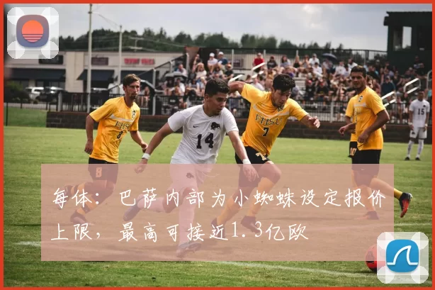 每体：巴萨内部为小蜘蛛设定报价上限，最高可接近1.3亿欧
