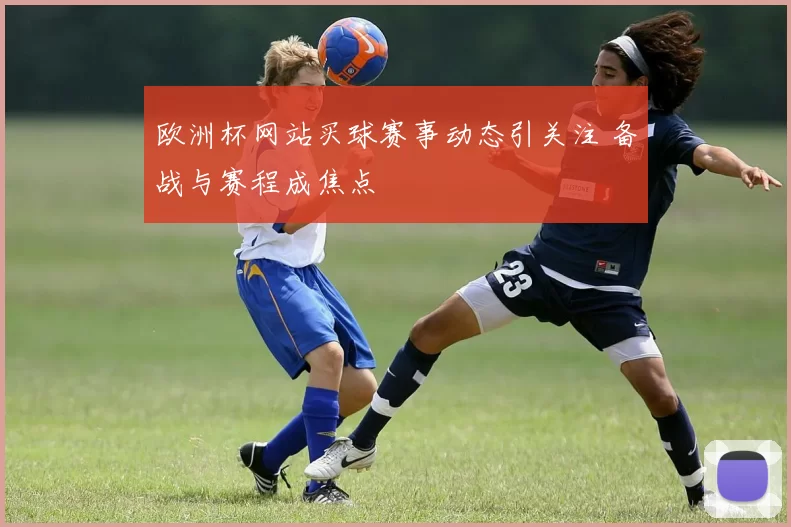欧洲杯网站买球赛事动态引关注 备战与赛程成焦点