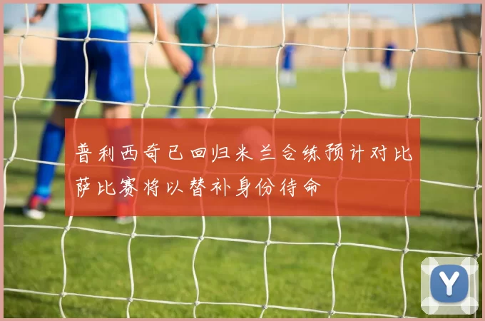 普利西奇已回归米兰合练预计对比萨比赛将以替补身份待命