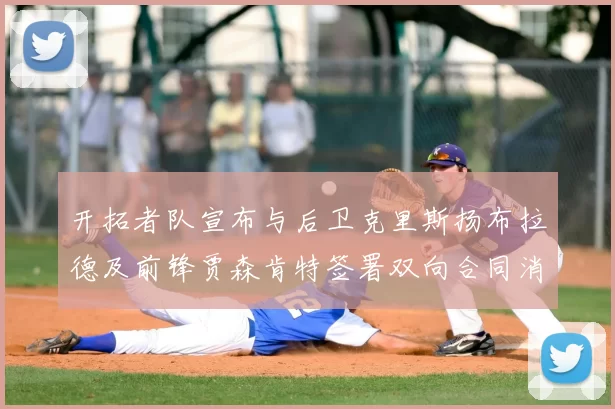 开拓者队宣布与后卫克里斯扬布拉德及前锋贾森肯特签署双向合同消息