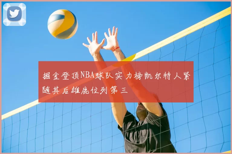 掘金登顶NBA球队实力榜凯尔特人紧随其后雄鹿位列第三