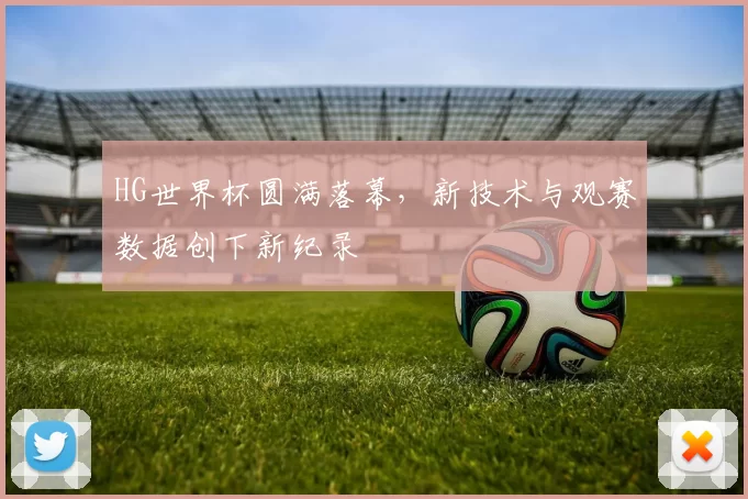 HG世界杯圆满落幕,新技术与观赛数据创下新纪录