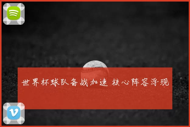 世界杯球队备战加速 核心阵容浮现