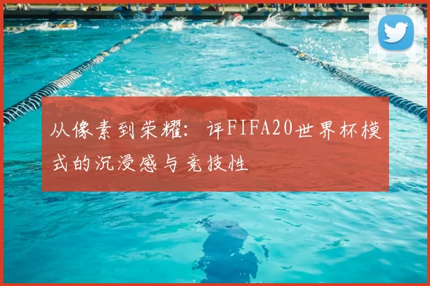 从像素到荣耀:评FIFA20世界杯模式的沉浸感与竞技性