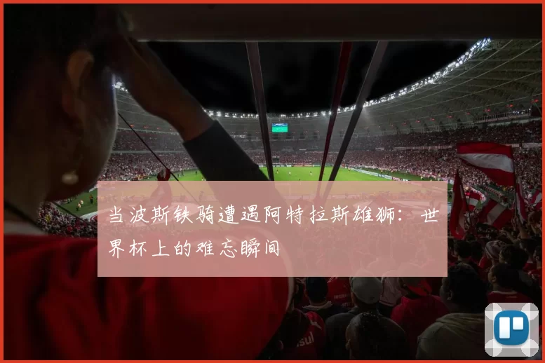 当波斯铁骑遭遇阿特拉斯雄狮:世界杯上的难忘瞬间