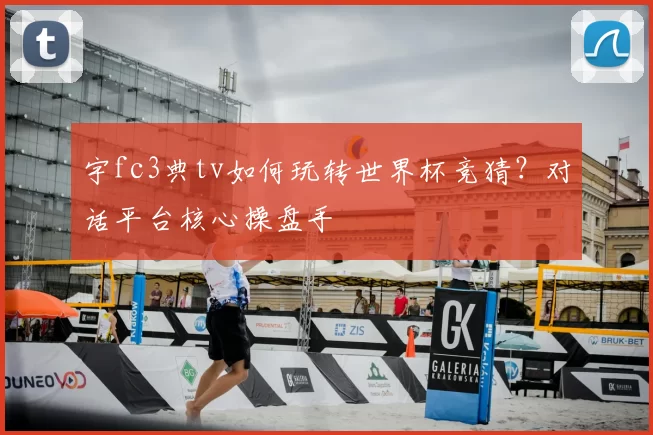 宇fc3典tv如何玩转世界杯竞猜?对话平台核心操盘手
