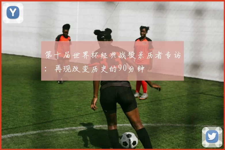 第十届世界杯经典战役亲历者专访：再现改变历史的90分钟