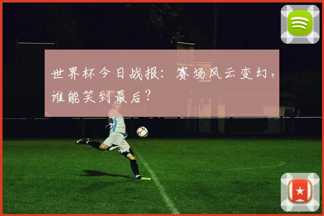 世界杯今日战报:赛场风云变幻,谁能笑到最后?
