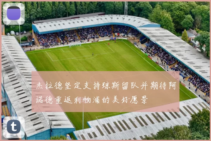 杰拉德坚定支持琼斯留队并期待阿诺德重返利物浦的美好愿景