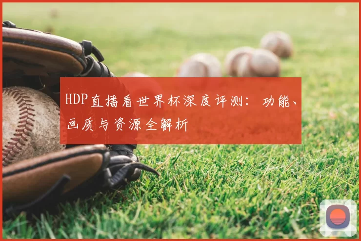 HDP直播看世界杯深度评测：功能、画质与资源全解析