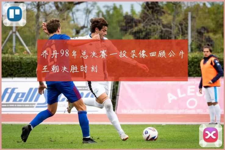 乔丹98年总决赛一投录像回顾公牛王朝决胜时刻