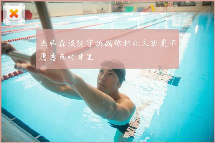 杰弗森谈防守挑战称相比文班更不愿意面对库里