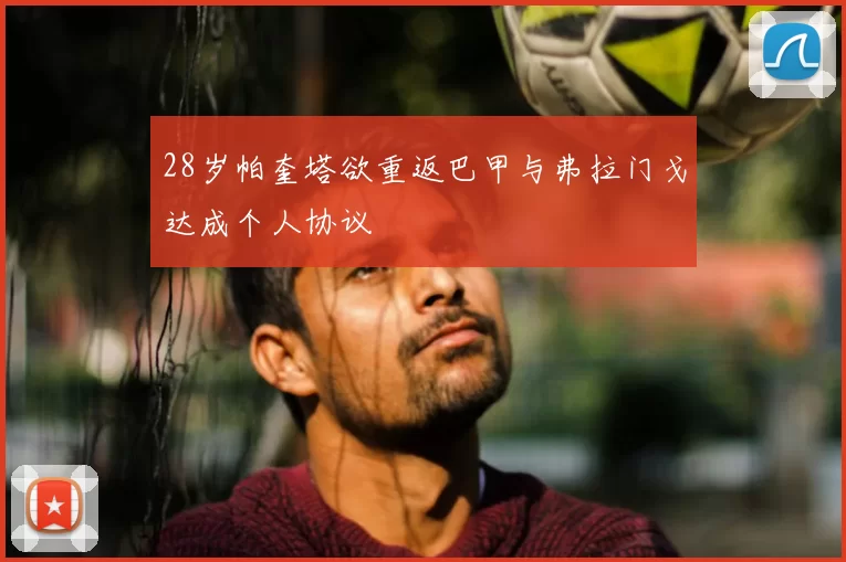 28岁帕奎塔欲重返巴甲与弗拉门戈达成个人协议