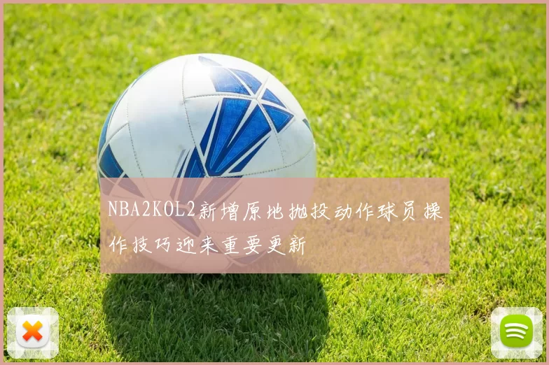 NBA2KOL2新增原地抛投动作球员操作技巧迎来重要更新