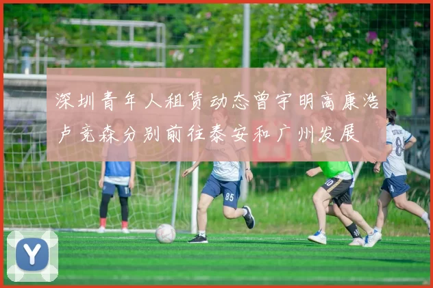 深圳青年人租赁动态曾宇明高康浩卢竞森分别前往泰安和广州发展