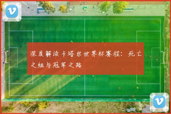 深度解读卡塔尔世界杯赛程：死亡之组与冠军之路